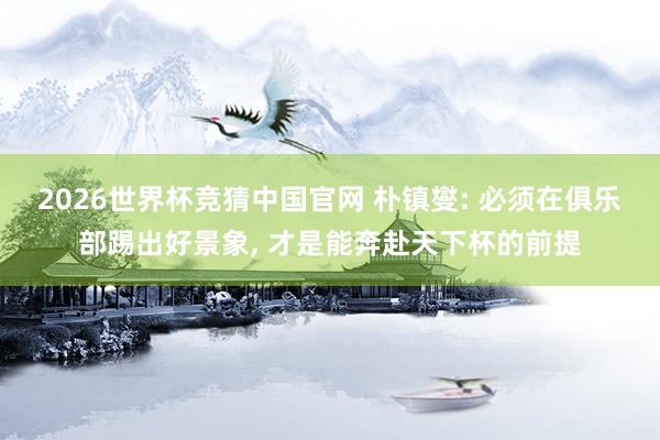 2026世界杯竞猜中国官网 朴镇燮: 必须在俱乐部踢出好景象， 才是能奔赴天下杯的前提