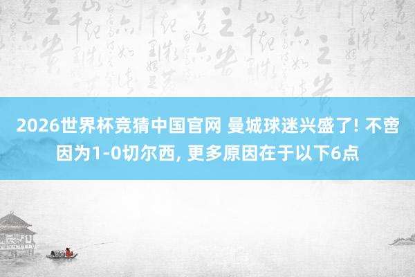 2026世界杯竞猜中国官网 曼城球迷兴盛了! 不啻因为1-0切尔西, 更多原因在于以下6点