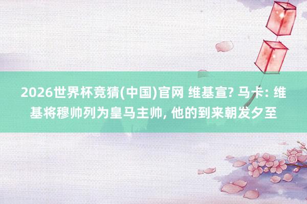 2026世界杯竞猜(中国)官网 维基宣? 马卡: 维基将穆帅列为皇马主帅, 他的到来朝发夕至