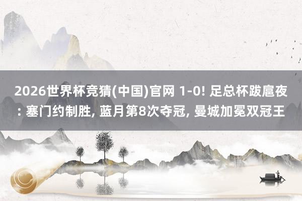 2026世界杯竞猜(中国)官网 1-0! 足总杯跋扈夜: 塞门约制胜, 蓝月第8次夺冠, 曼城加冕双冠王