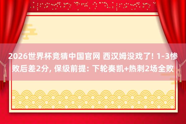 2026世界杯竞猜中国官网 西汉姆没戏了! 1-3惨败后差2分, 保级前提: 下轮奏凯+热刺2场全败