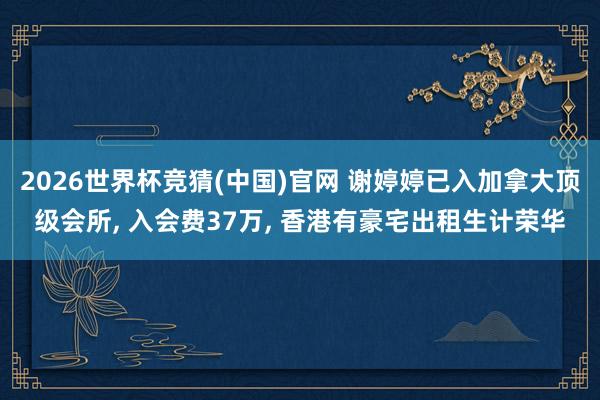 2026世界杯竞猜(中国)官网 谢婷婷已入加拿大顶级会所, 入会费37万, 香港有豪宅出租生计荣华