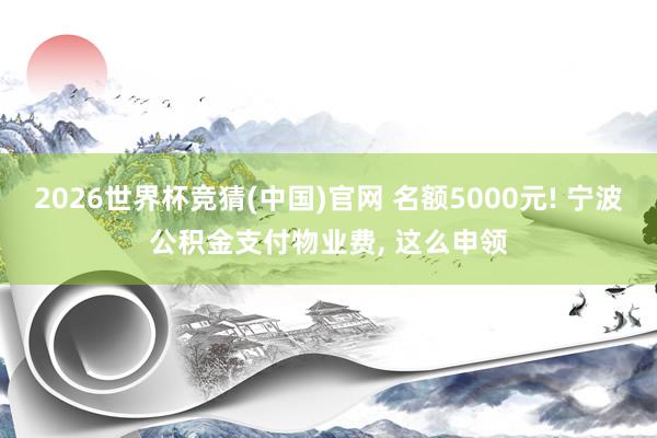 2026世界杯竞猜(中国)官网 名额5000元! 宁波公积金支付物业费， 这么申领