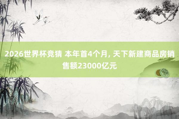 2026世界杯竞猜 本年首4个月, 天下新建商品房销售额23000亿元
