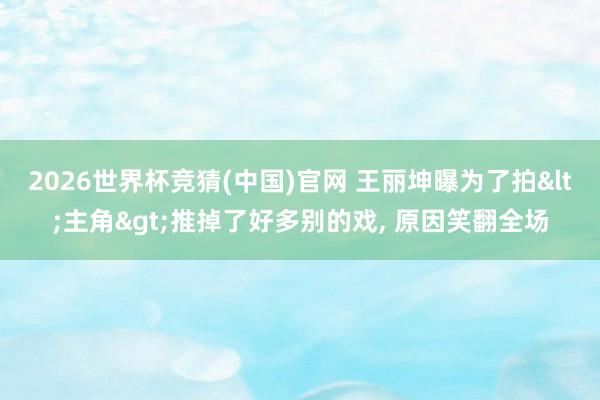 2026世界杯竞猜(中国)官网 王丽坤曝为了拍<主角>推掉了好多别的戏, 原因笑翻全场