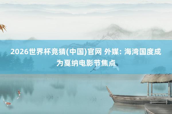 2026世界杯竞猜(中国)官网 外媒: 海湾国度成为戛纳电影节焦点