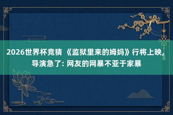 2026世界杯竞猜 《监狱里来的姆妈》行将上映， 导演急了: 网友的网暴不亚于家暴