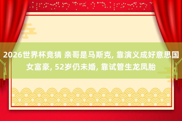 2026世界杯竞猜 亲哥是马斯克， 靠演义成好意思国女富豪， 52岁仍未婚， 靠试管生龙凤胎