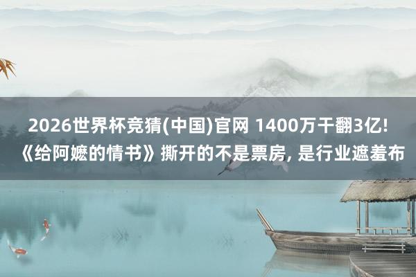 2026世界杯竞猜(中国)官网 1400万干翻3亿! 《给阿嬷的情书》撕开的不是票房, 是行业遮羞布