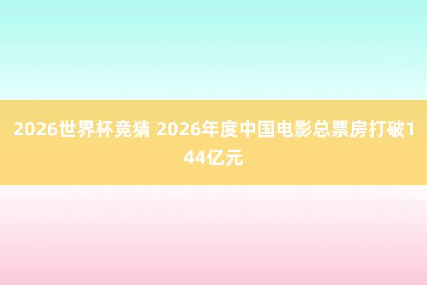 2026世界杯竞猜 2026年度中国电影总票房打破144亿元