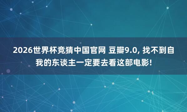 2026世界杯竞猜中国官网 豆瓣9.0， 找不到自我的东谈主一定要去看这部电影!