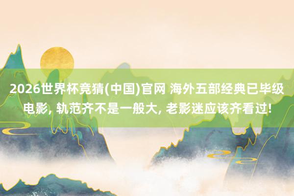 2026世界杯竞猜(中国)官网 海外五部经典已毕级电影， 轨范齐不是一般大， 老影迷应该齐看过!