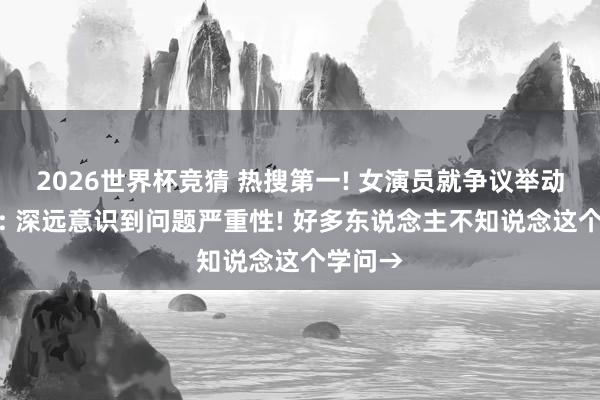 2026世界杯竞猜 热搜第一! 女演员就争议举动说念歉: 深远意识到问题严重性! 好多东说念主不知说念这个学问→