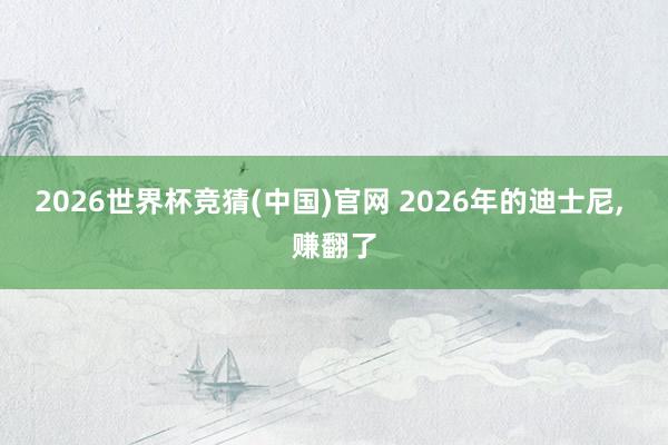 2026世界杯竞猜(中国)官网 2026年的迪士尼, 赚翻了