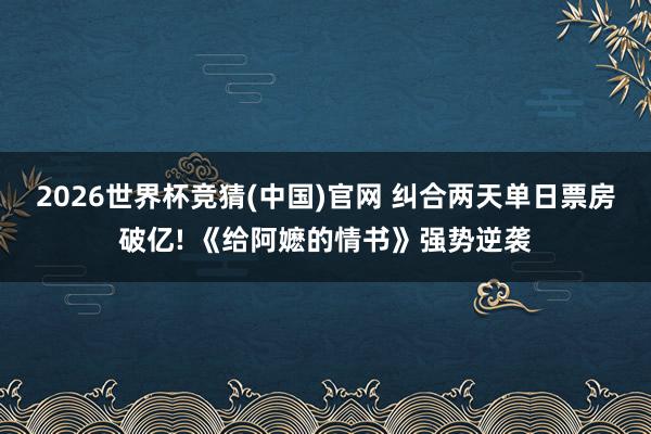 2026世界杯竞猜(中国)官网 纠合两天单日票房破亿! 《给阿嬷的情书》强势逆袭
