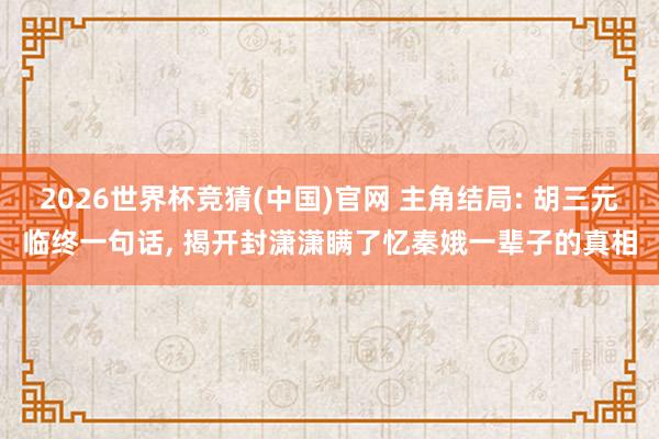 2026世界杯竞猜(中国)官网 主角结局: 胡三元临终一句话, 揭开封潇潇瞒了忆秦娥一辈子的真相