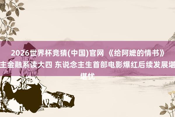 2026世界杯竞猜(中国)官网 《给阿嬷的情书》女主金融系读大四 东说念主生首部电影爆红后续发展堪忧