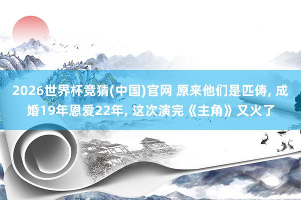 2026世界杯竞猜(中国)官网 原来他们是匹俦, 成婚19年恩爱22年, 这次演完《主角》又火了