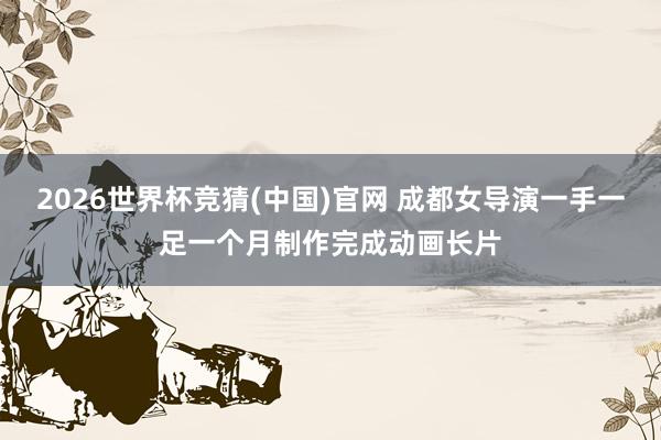 2026世界杯竞猜(中国)官网 成都女导演一手一足一个月制作完成动画长片