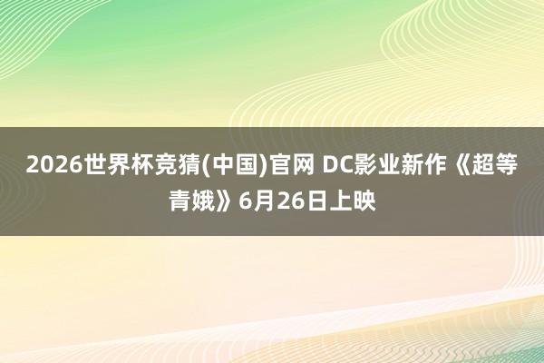 2026世界杯竞猜(中国)官网 DC影业新作《超等青娥》6月26日上映