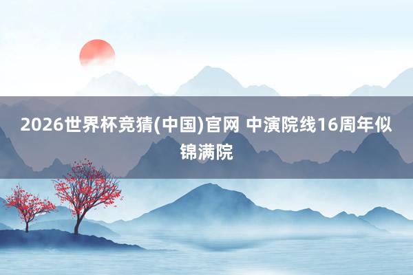 2026世界杯竞猜(中国)官网 中演院线16周年似锦满院
