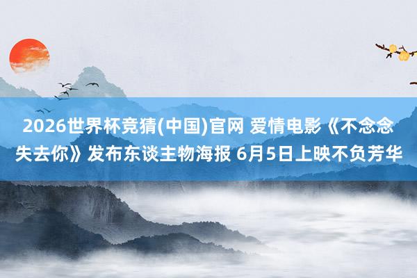 2026世界杯竞猜(中国)官网 爱情电影《不念念失去你》发布东谈主物海报 6月5日上映不负芳华