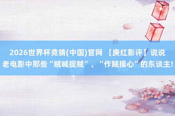 2026世界杯竞猜(中国)官网 【庚红影评】说说老电影中那些“贼喊捉贼”、“作贼操心”的东谈主!