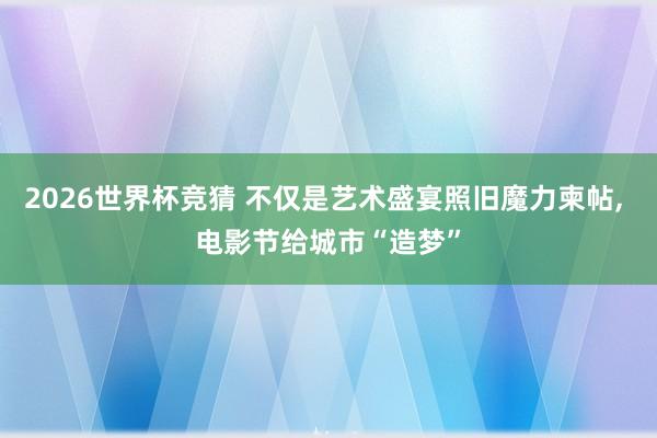 2026世界杯竞猜 不仅是艺术盛宴照旧魔力柬帖, 电影节给城市“造梦”