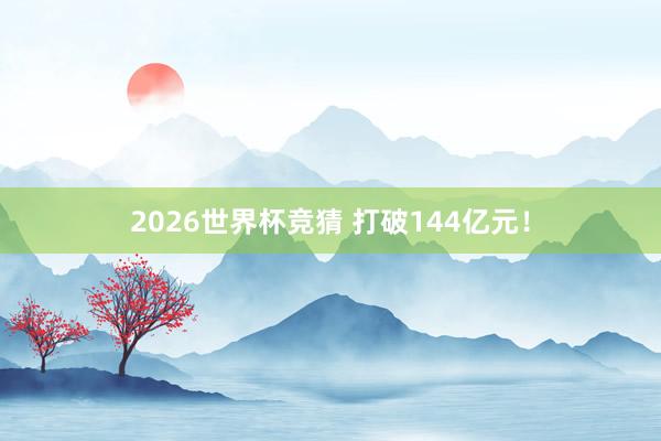 2026世界杯竞猜 打破144亿元！