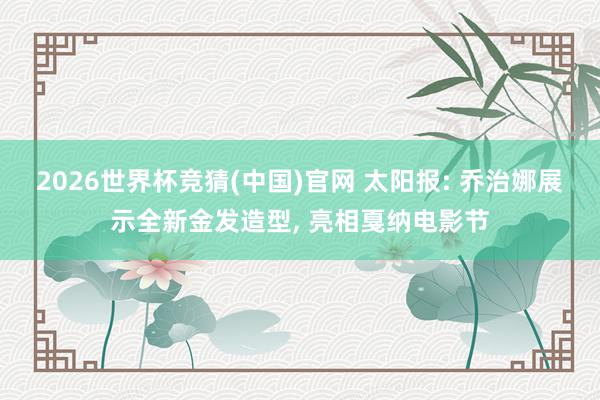 2026世界杯竞猜(中国)官网 太阳报: 乔治娜展示全新金发造型, 亮相戛纳电影节