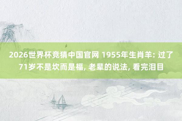 2026世界杯竞猜中国官网 1955年生肖羊: 过了71岁不是坎而是福, 老辈的说法, 看完泪目