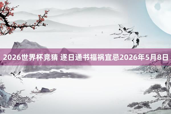2026世界杯竞猜 逐日通书福祸宜忌2026年5月8日