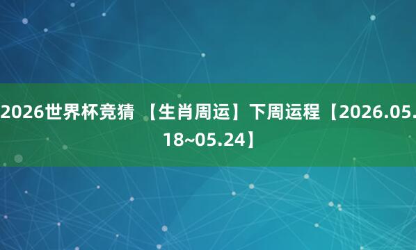 2026世界杯竞猜 【生肖周运】下周运程【2026.05.18~05.24】