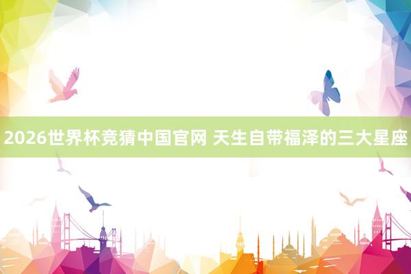 2026世界杯竞猜中国官网 天生自带福泽的三大星座