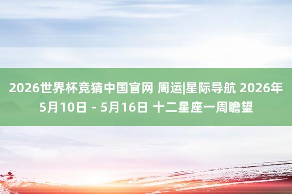 2026世界杯竞猜中国官网 周运|星际导航 2026年5月10日 - 5月16日 十二星座一周瞻望