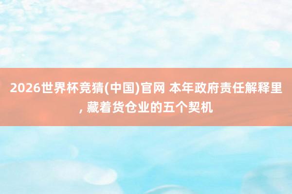 2026世界杯竞猜(中国)官网 本年政府责任解释里, 藏着货仓业的五个契机