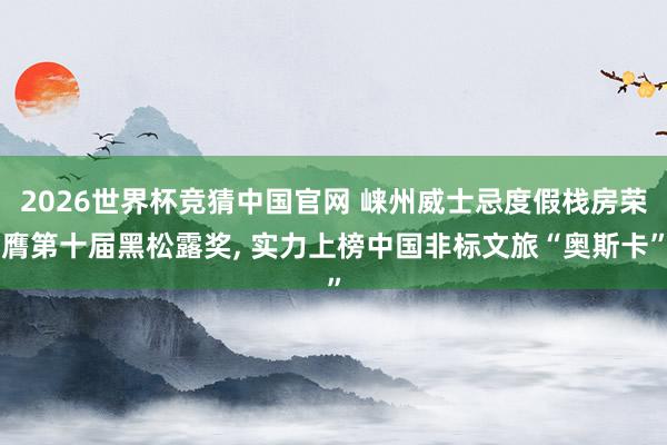 2026世界杯竞猜中国官网 崃州威士忌度假栈房荣膺第十届黑松露奖, 实力上榜中国非标文旅“奥斯卡”