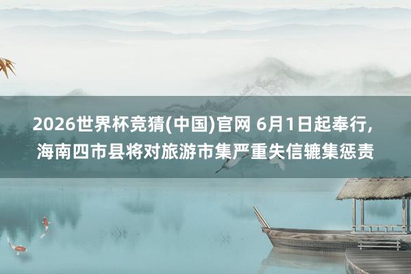 2026世界杯竞猜(中国)官网 6月1日起奉行, 海南四市县将对旅游市集严重失信辘集惩责