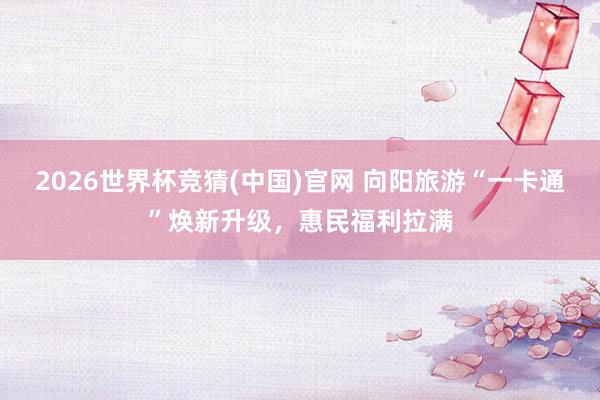 2026世界杯竞猜(中国)官网 向阳旅游“一卡通”焕新升级,惠民福利拉满