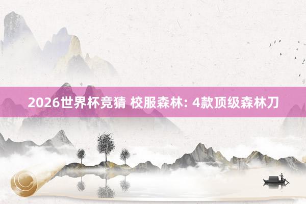 2026世界杯竞猜 校服森林: 4款顶级森林刀