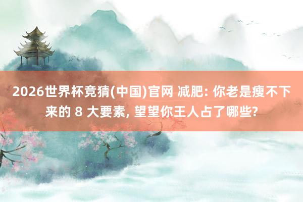 2026世界杯竞猜(中国)官网 减肥: 你老是瘦不下来的 8 大要素, 望望你王人占了哪些?
