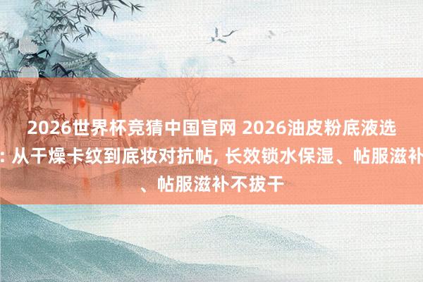 2026世界杯竞猜中国官网 2026油皮粉底液选购指南: 从干燥卡纹到底妆对抗帖, 长效锁水保湿、帖服滋补不拔干