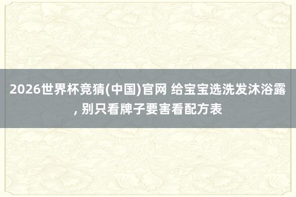 2026世界杯竞猜(中国)官网 给宝宝选洗发沐浴露, 别只看牌子要害看配方表