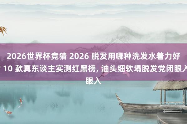 2026世界杯竞猜 2026 脱发用哪种洗发水着力好? 10 款真东谈主实测红黑榜, 油头细软塌脱发党闭眼入