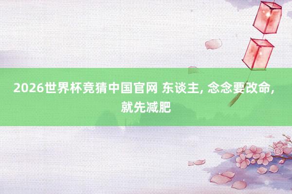 2026世界杯竞猜中国官网 东谈主, 念念要改命, 就先减肥