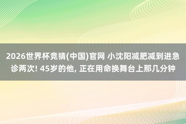 2026世界杯竞猜(中国)官网 小沈阳减肥减到进急诊两次! 45岁的他, 正在用命换舞台上那几分钟