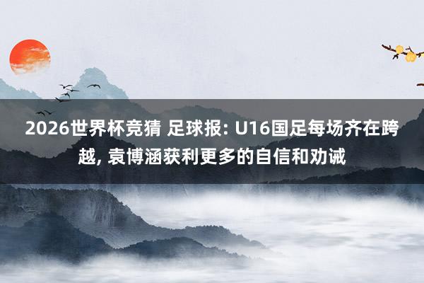 2026世界杯竞猜 足球报: U16国足每场齐在跨越, 袁博涵获利更多的自信和劝诫