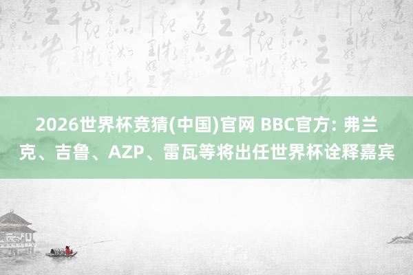 2026世界杯竞猜(中国)官网 BBC官方: 弗兰克、吉鲁、AZP、雷瓦等将出任世界杯诠释嘉宾
