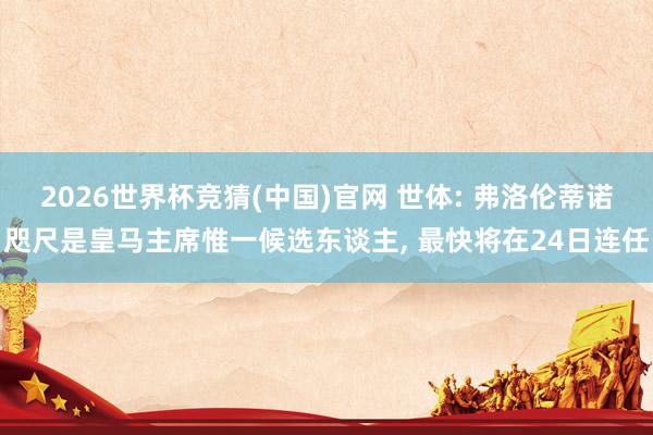 2026世界杯竞猜(中国)官网 世体: 弗洛伦蒂诺咫尺是皇马主席惟一候选东谈主, 最快将在24日连任