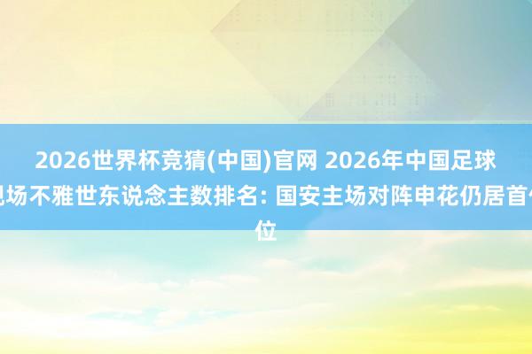 2026世界杯竞猜(中国)官网 2026年中国足球现场不雅世东说念主数排名: 国安主场对阵申花仍居首位